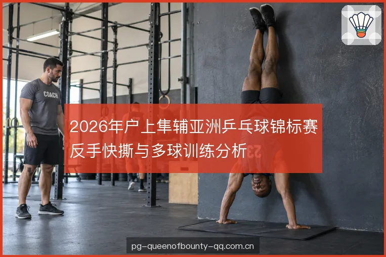 2026年户上隼辅亚洲乒乓球锦标赛反手快撕与多球训练分析