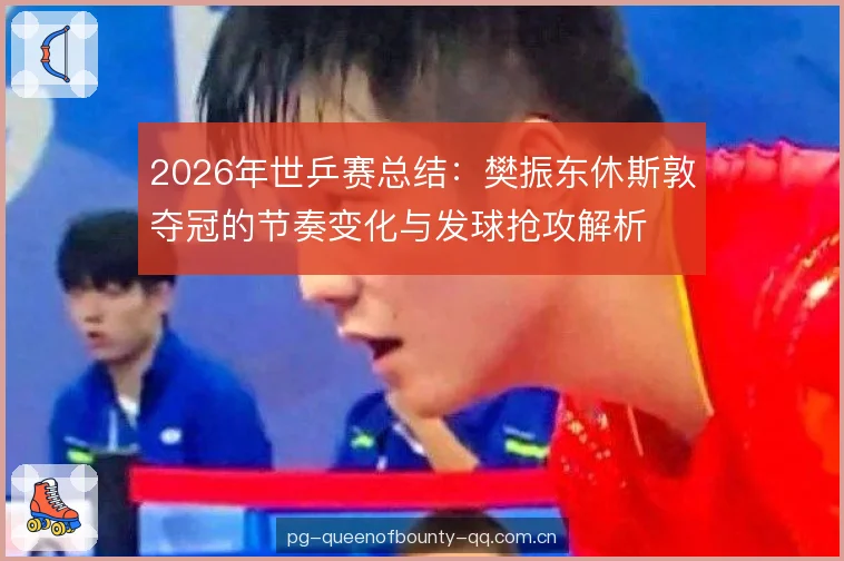 2026年世乒赛总结:樊振东休斯敦夺冠的节奏变化与发球抢攻解析 2026年世乒赛总结:樊振东休斯敦夺冠的节奏变化与发球抢攻解析