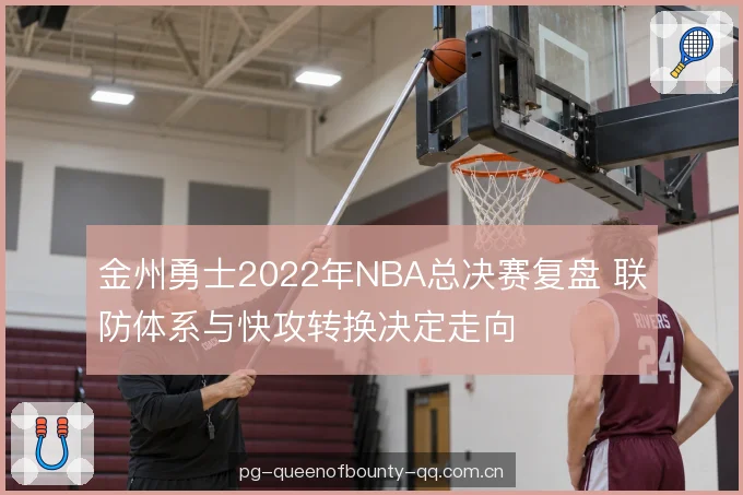 金州勇士2022年NBA总决赛复盘 联防体系与快攻转换决定走向