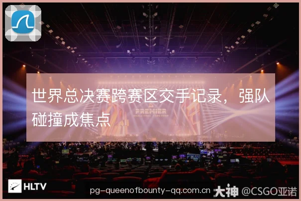 世界总决赛跨赛区交手记录，强队碰撞成焦点